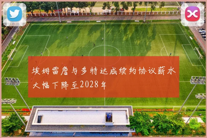 埃姆雷詹与多特达成续约协议薪水大幅下降至2028年