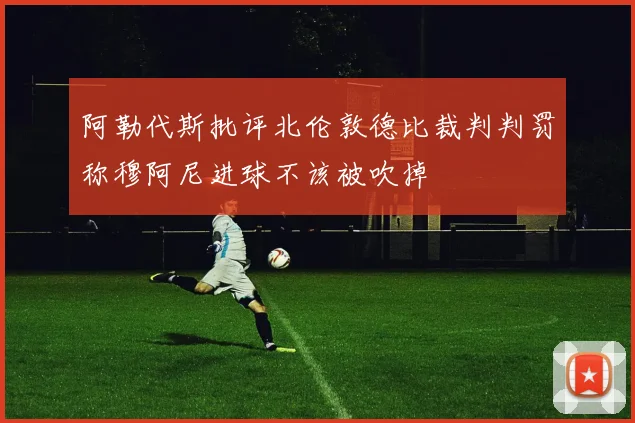 阿勒代斯批评北伦敦德比裁判判罚称穆阿尼进球不该被吹掉