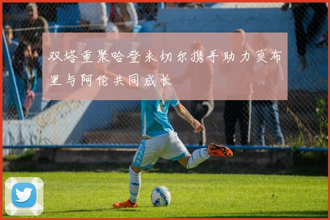 双塔重聚哈登米切尔携手助力莫布里与阿伦共同成长