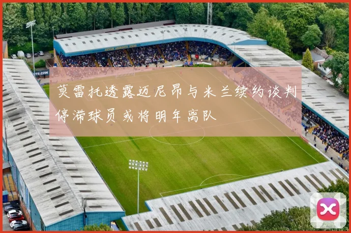 莫雷托透露迈尼昂与米兰续约谈判停滞球员或将明年离队