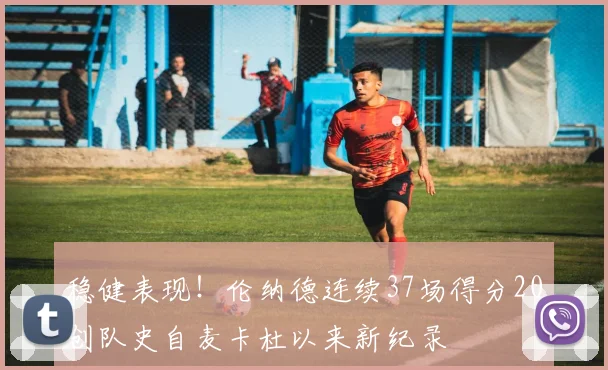 稳健表现！伦纳德连续37场得分20创队史自麦卡杜以来新纪录