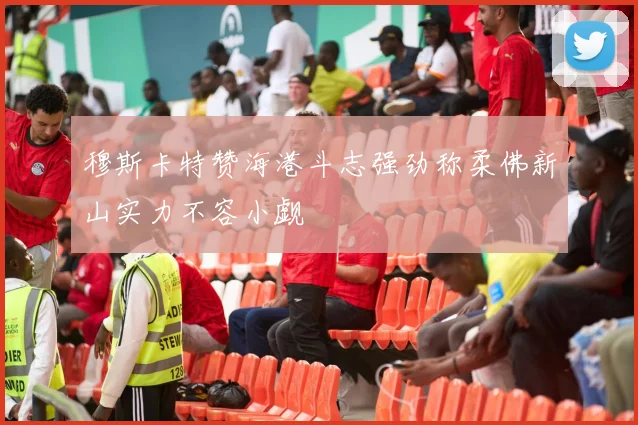 穆斯卡特赞海港斗志强劲称柔佛新山实力不容小觑