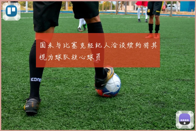 国米与比塞克经纪人洽谈续约将其视为球队核心球员