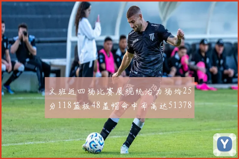 文班近四场比赛展现统治力场均25分118篮板48盖帽命中率高达513782