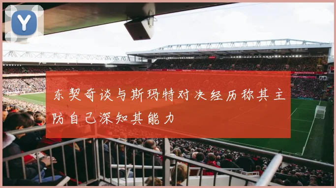 东契奇谈与斯玛特对决经历称其主防自己深知其能力
