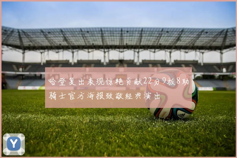 哈登复出表现惊艳贡献22分9板8助骑士官方海报致敬经典演出