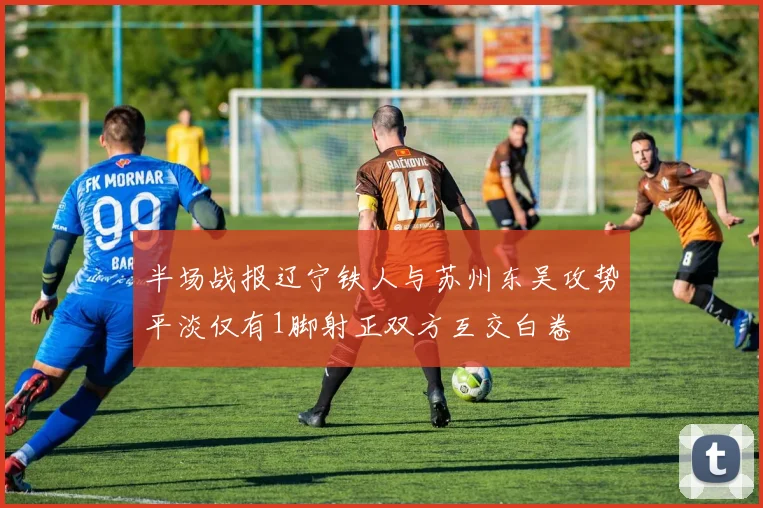 半场战报辽宁铁人与苏州东吴攻势平淡仅有1脚射正双方互交白卷