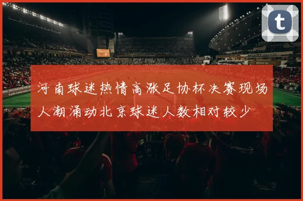 河南球迷热情高涨足协杯决赛现场人潮涌动北京球迷人数相对较少
