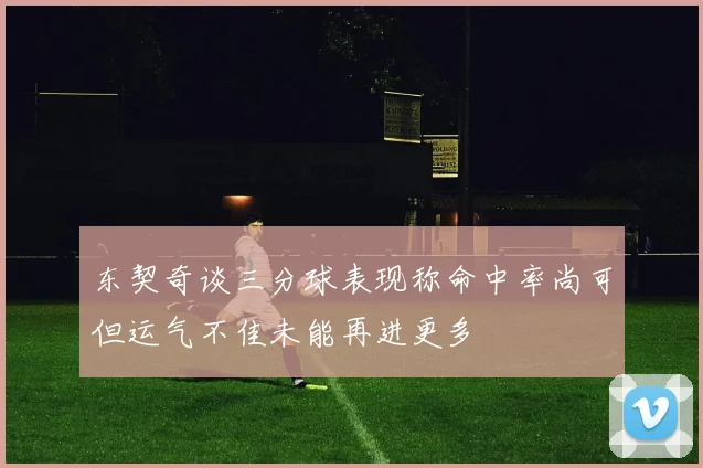 东契奇谈三分球表现称命中率尚可但运气不佳未能再进更多