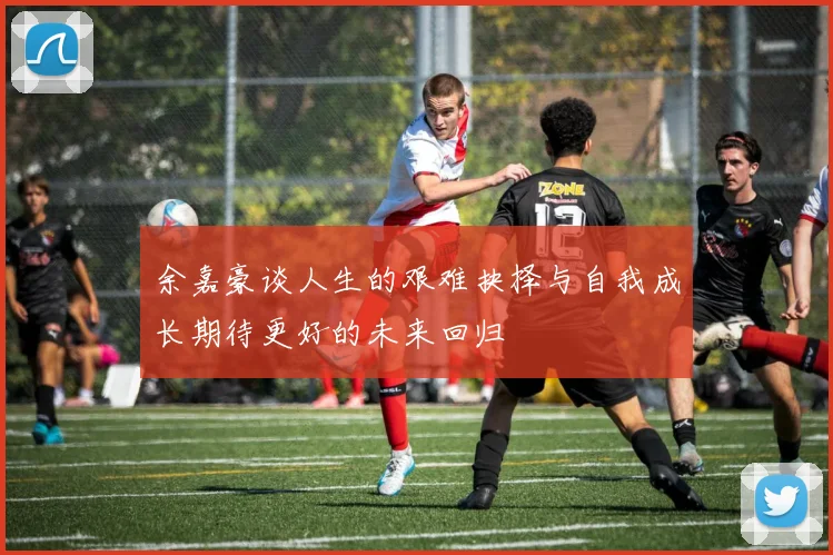 余嘉豪谈人生的艰难抉择与自我成长期待更好的未来回归