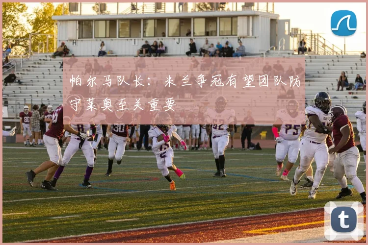 帕尔马队长：米兰争冠有望团队防守莱奥至关重要
