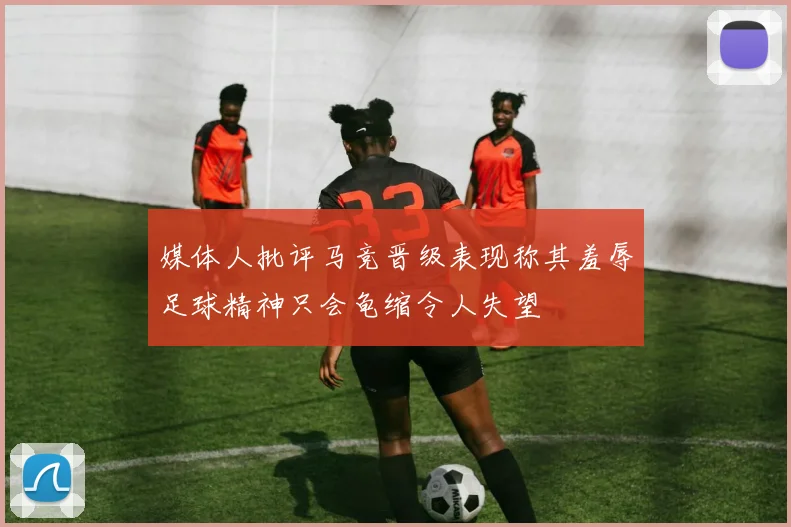 媒体人批评马竞晋级表现称其羞辱足球精神只会龟缩令人失望