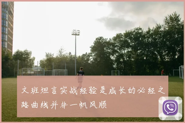 文班坦言实战经验是成长的必经之路曲线并非一帆风顺
