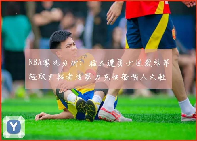 NBA赛况分析：猛龙遭勇士逆袭绿军轻取开拓者活塞力克快船湖人大胜国王