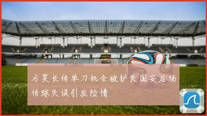 方昊长传单刀机会被铲失国安后场传球失误引发险情