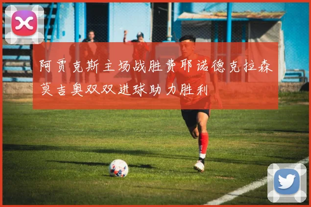 阿贾克斯主场战胜费耶诺德克拉森莫吉奥双双进球助力胜利
