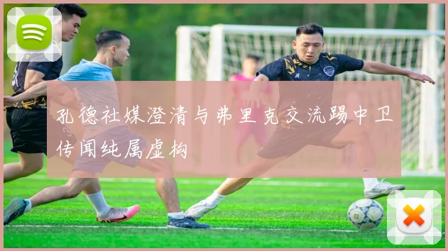孔德社媒澄清与弗里克交流踢中卫传闻纯属虚构