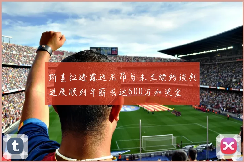 斯基拉透露迈尼昂与米兰续约谈判进展顺利年薪或达600万加奖金