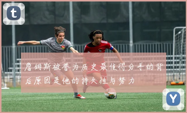 詹姆斯被誉为历史最佳得分手的背后原因是他的持久性与努力
