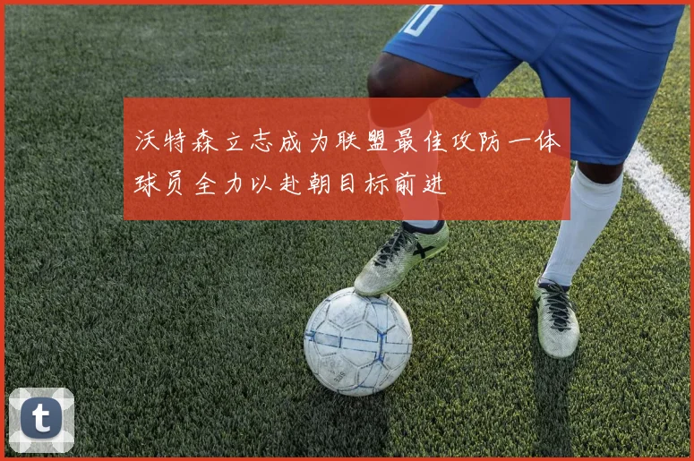 沃特森立志成为联盟最佳攻防一体球员全力以赴朝目标前进