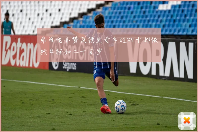 弗洛伦齐赞莫德里奇年过四十却依然年轻如二十五岁