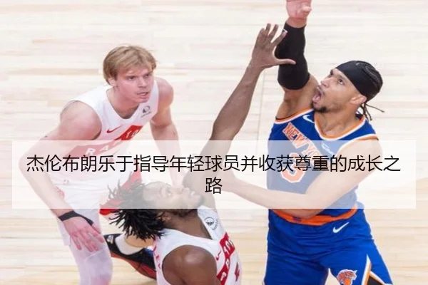 杰伦布朗乐于指导年轻球员并收获尊重的成长之路（BSports）