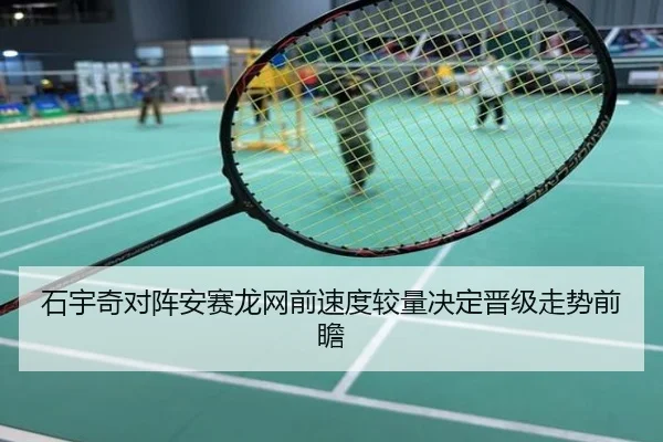 石宇奇对阵安赛龙网前速度较量决定晋级走势前瞻（BSports）